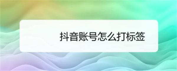 6个方法给抖音账号快速打标签 抖音 建站教程 第2张